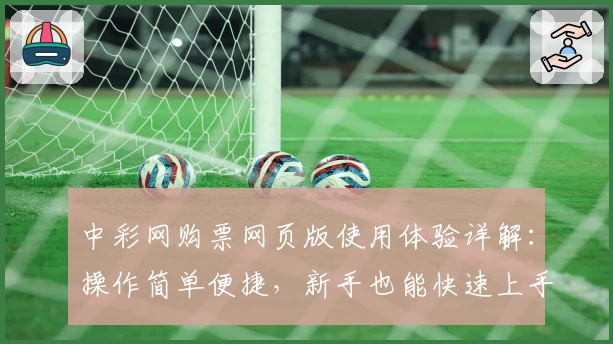 中彩网购票网页版使用体验详解:操作简单便捷,新手也能快速上手