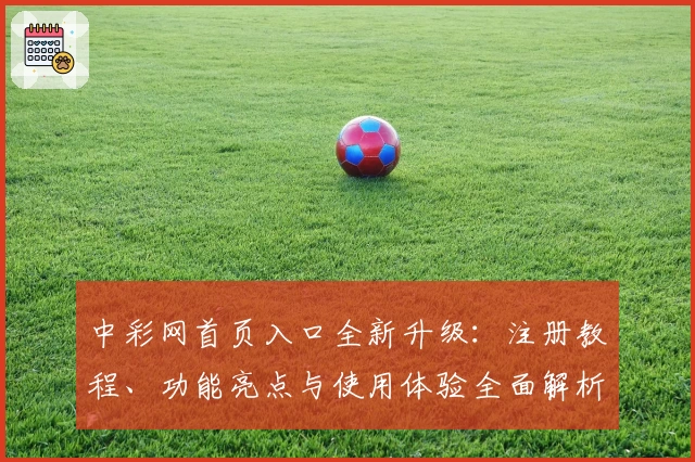 中彩网首页入口全新升级:注册教程、功能亮点与使用体验全面解析
