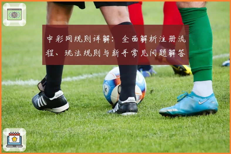 中彩网规则详解：全面解析注册流程、玩法规则与新手常见问题解答