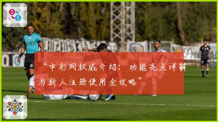 “中彩网权威介绍:功能亮点详解与新人注册使用全攻略”