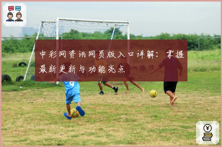 中彩网资讯网页版入口详解：掌握最新更新与功能亮点