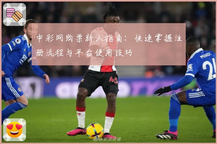 中彩网购票新人指南：快速掌握注册流程与平台使用技巧