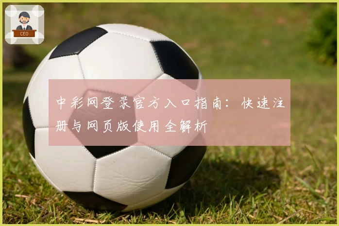 中彩网登录官方入口指南:快速注册与网页版使用全解析
