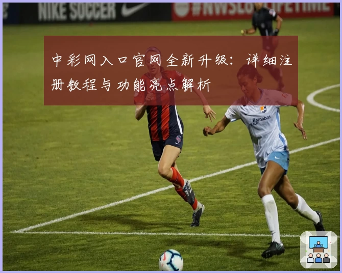 中彩网入口官网全新升级:详细注册教程与功能亮点解析