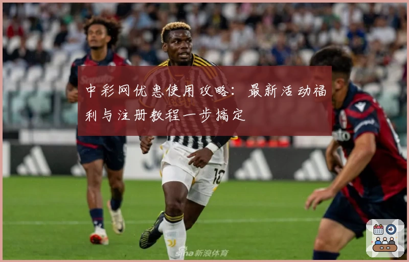 中彩网优惠使用攻略:最新活动福利与注册教程一步搞定