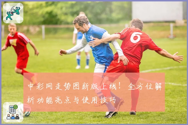 中彩网走势图新版上线！全方位解析功能亮点与使用技巧