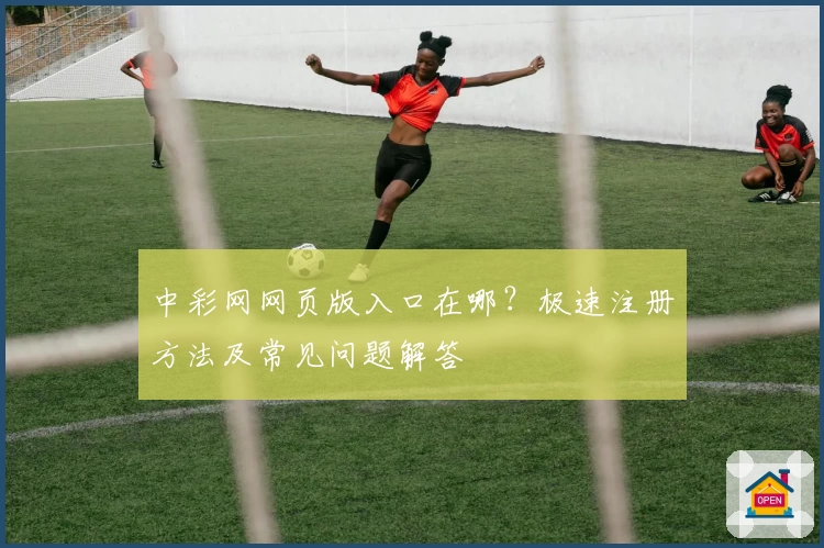 中彩网网页版入口在哪?极速注册方法及常见问题解答