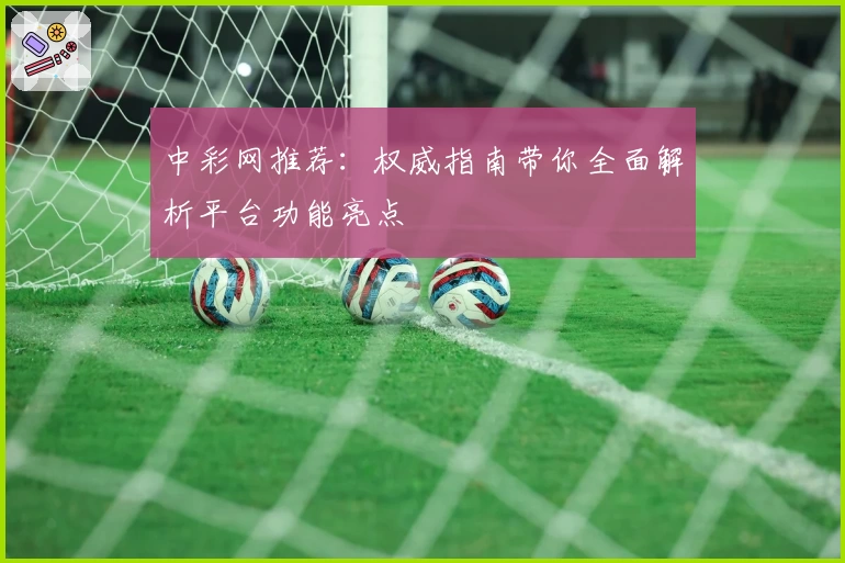 中彩网推荐：权威指南带你全面解析平台功能亮点