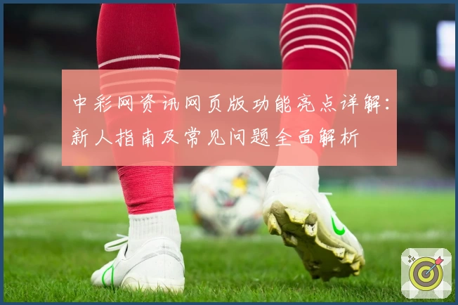 中彩网资讯网页版功能亮点详解:新人指南及常见问题全面解析