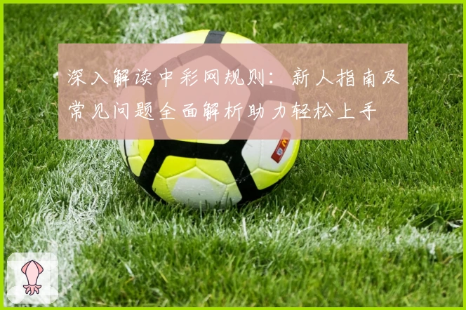 深入解读中彩网规则:新人指南及常见问题全面解析助力轻松上手