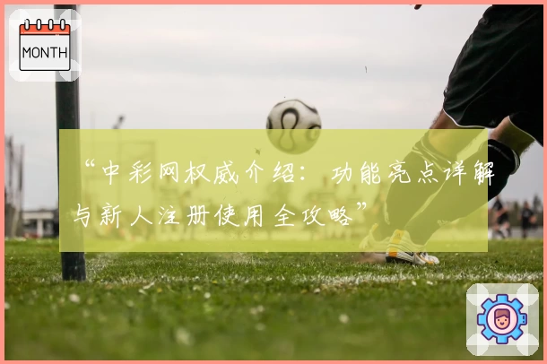 “中彩网权威介绍：功能亮点详解与新人注册使用全攻略”