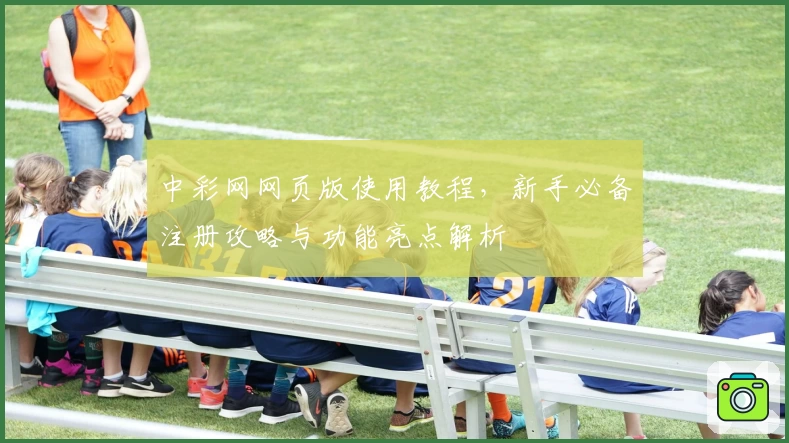 中彩网网页版使用教程,新手必备注册攻略与功能亮点解析
