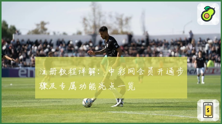 注册教程详解:中彩网会员开通步骤及专属功能亮点一览