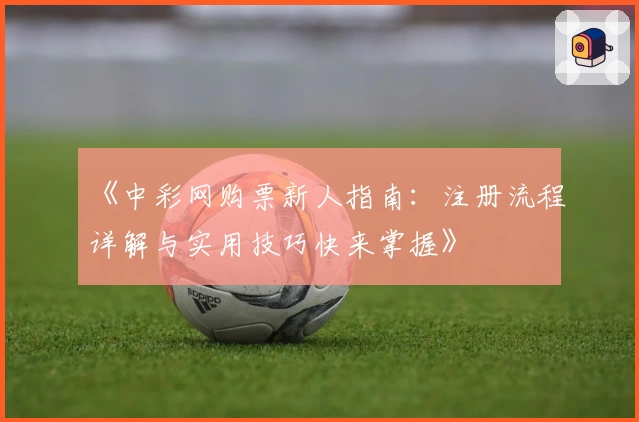 《中彩网购票新人指南：注册流程详解与实用技巧快来掌握》