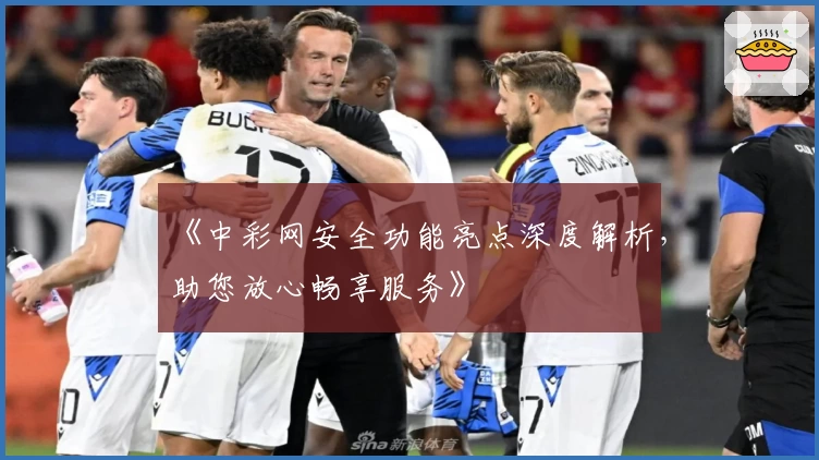 《中彩网安全功能亮点深度解析，助您放心畅享服务》