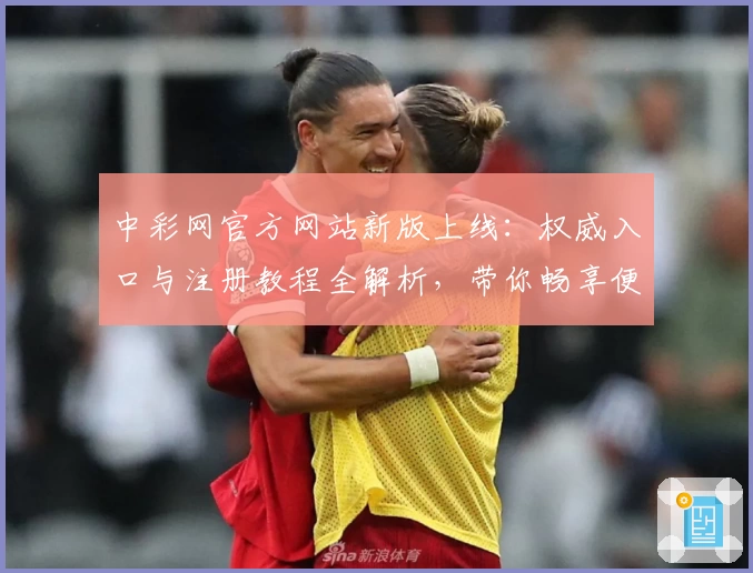 中彩网官方网站新版上线：权威入口与注册教程全解析，带你畅享便捷服务
