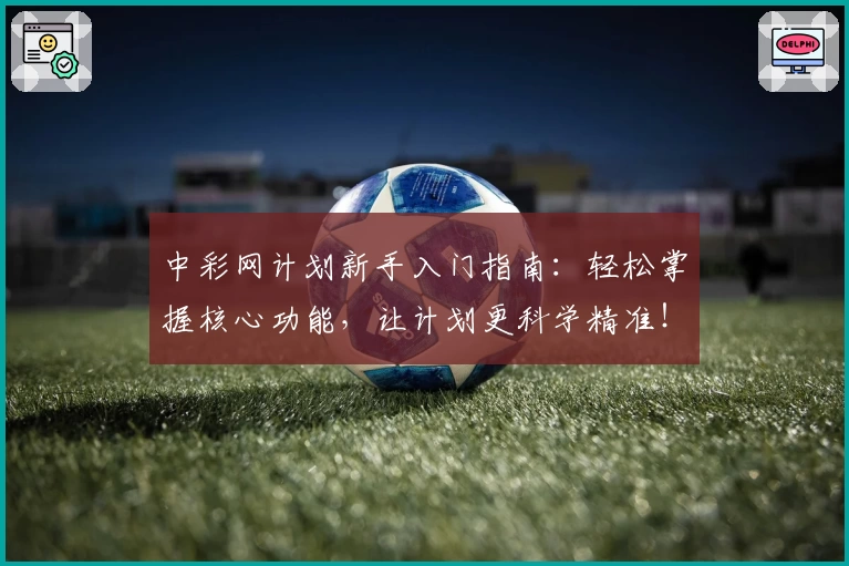 中彩网计划新手入门指南:轻松掌握核心功能,让计划更科学精准!