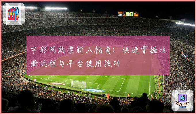 中彩网购票新人指南：快速掌握注册流程与平台使用技巧