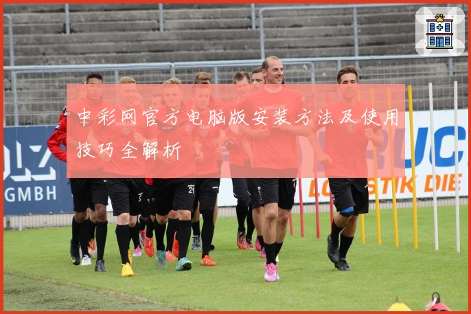 中彩网官方电脑版安装方法及使用技巧全解析