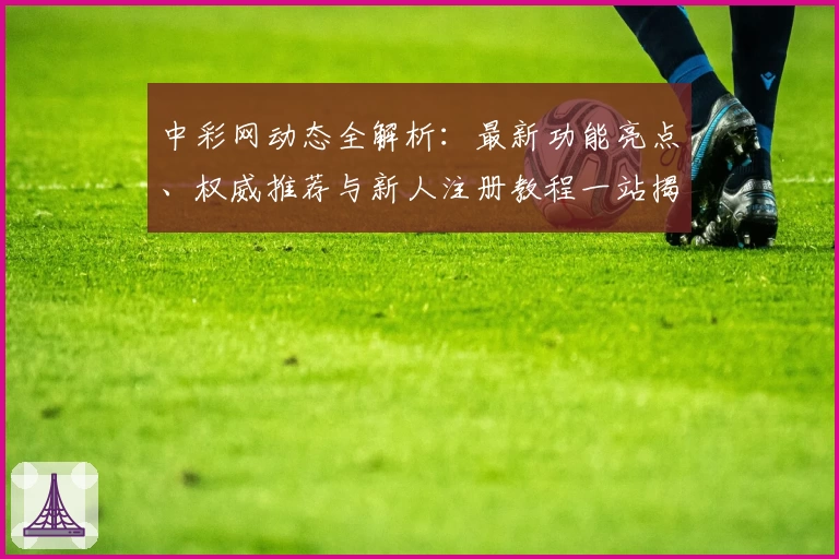 中彩网动态全解析：最新功能亮点、权威推荐与新人注册教程一站揭秘