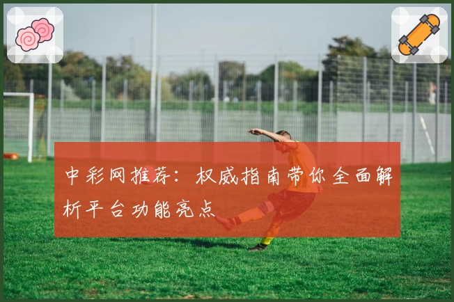 中彩网推荐：权威指南带你全面解析平台功能亮点