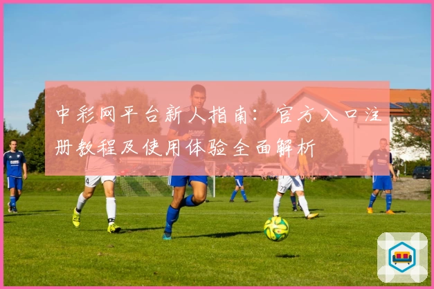 中彩网平台新人指南：官方入口注册教程及使用体验全面解析