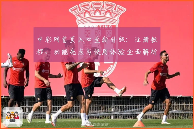 中彩网首页入口全新升级：注册教程、功能亮点与使用体验全面解析