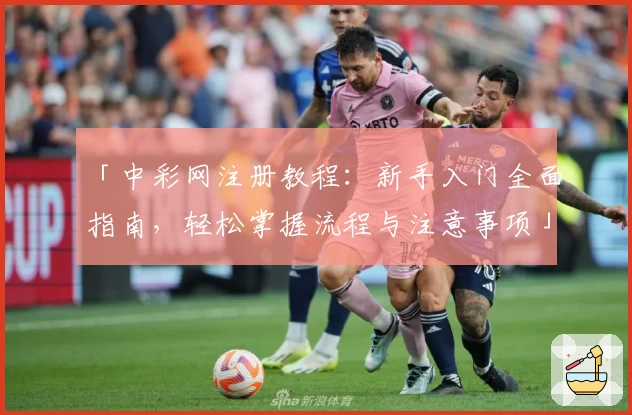 「中彩网注册教程：新手入门全面指南，轻松掌握流程与注意事项」