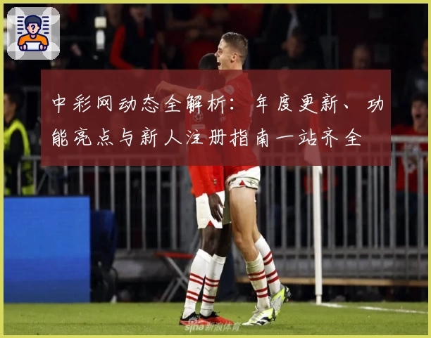 中彩网动态全解析：年度更新、功能亮点与新人注册指南一站齐全