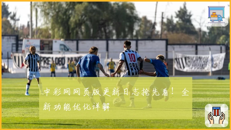 中彩网网页版更新日志抢先看！全新功能优化详解
