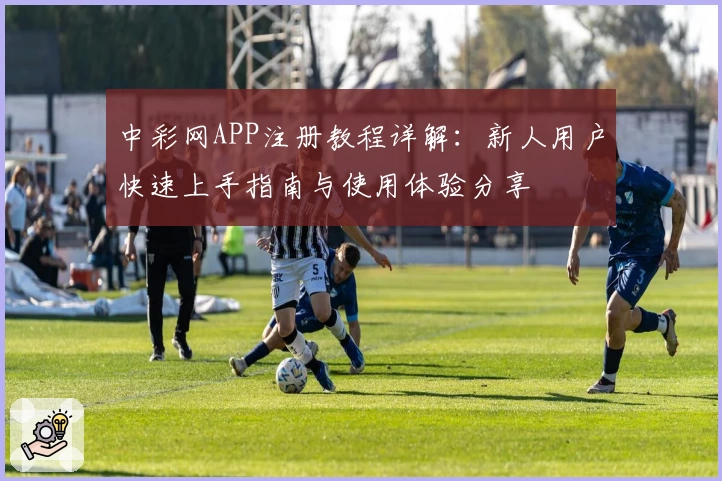 中彩网APP注册教程详解：新人用户快速上手指南与使用体验分享