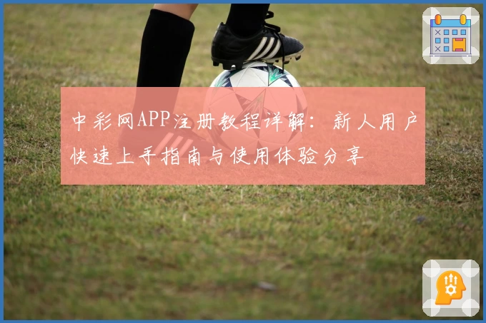 中彩网APP注册教程详解：新人用户快速上手指南与使用体验分享