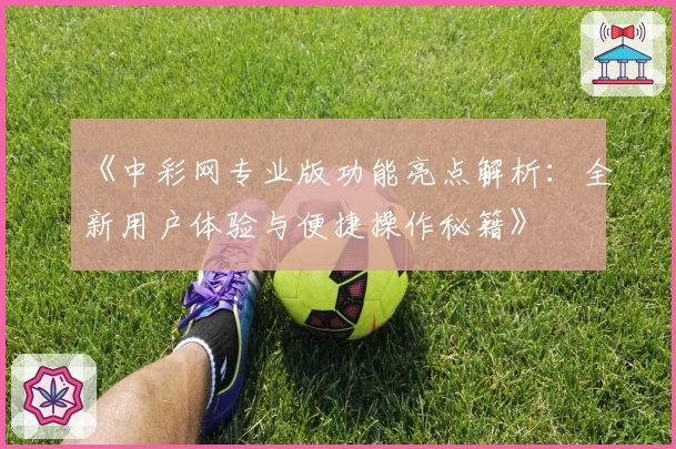 《中彩网专业版功能亮点解析：全新用户体验与便捷操作秘籍》