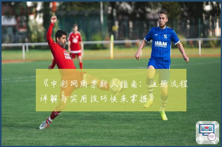 《中彩网购票新人指南：注册流程详解与实用技巧快来掌握》