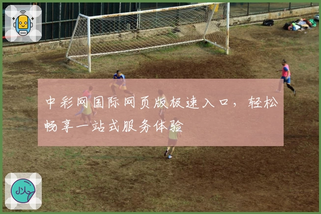 中彩网国际网页版极速入口,轻松畅享一站式服务体验