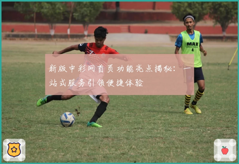 新版中彩网首页功能亮点揭秘:一站式服务引领便捷体验