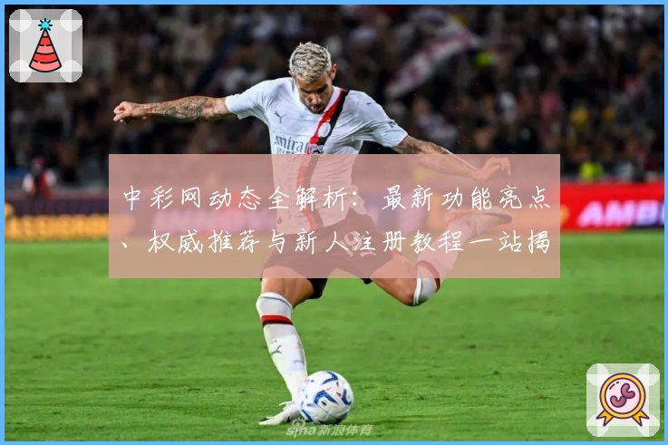 中彩网动态全解析：最新功能亮点、权威推荐与新人注册教程一站揭秘