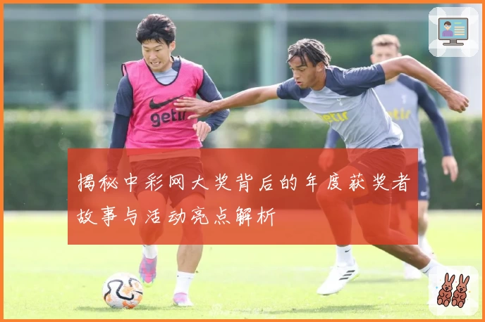 揭秘中彩网大奖背后的年度获奖者故事与活动亮点解析