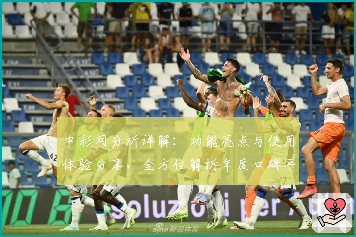 中彩网分析详解:功能亮点与使用体验分享,全方位解析年度口碑平台