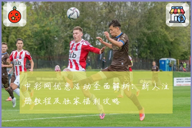 中彩网优惠活动全面解析：新人注册教程及独家福利攻略