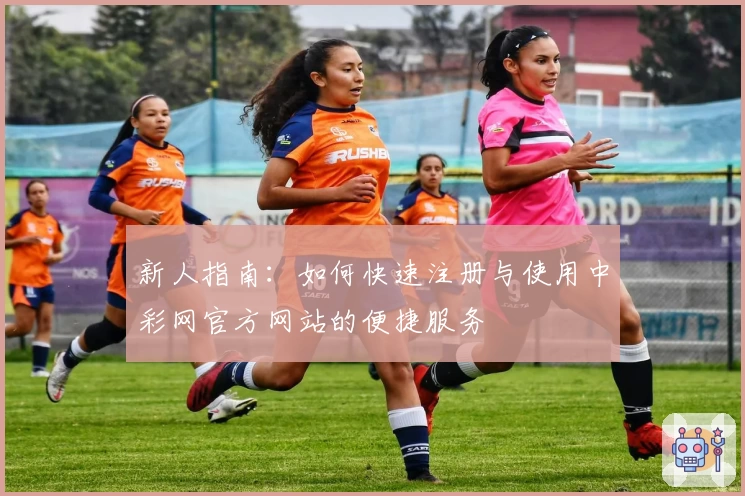 新人指南:如何快速注册与使用中彩网官方网站的便捷服务