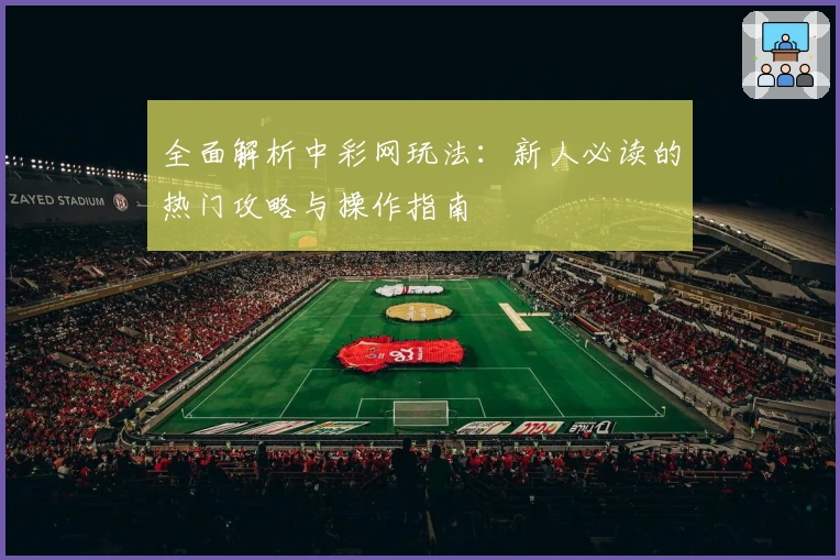 全面解析中彩网玩法：新人必读的热门攻略与操作指南