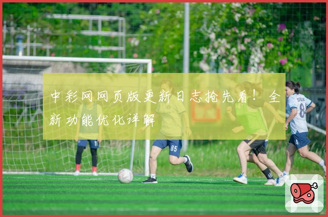中彩网网页版更新日志抢先看！全新功能优化详解