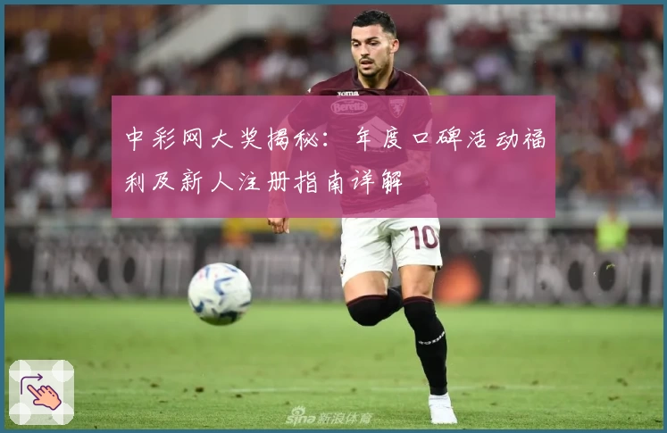 中彩网大奖揭秘：年度口碑活动福利及新人注册指南详解