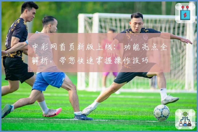 中彩网首页新版上线：功能亮点全解析，带您快速掌握操作技巧