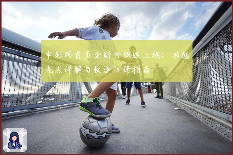 中彩网首页全新升级版上线：功能亮点详解与快速注册指南