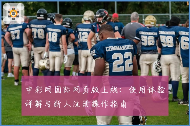 中彩网国际网页版上线:使用体验详解与新人注册操作指南