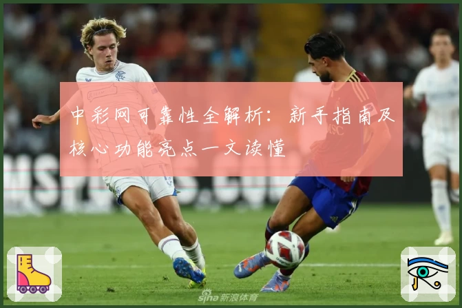 中彩网可靠性全解析：新手指南及核心功能亮点一文读懂