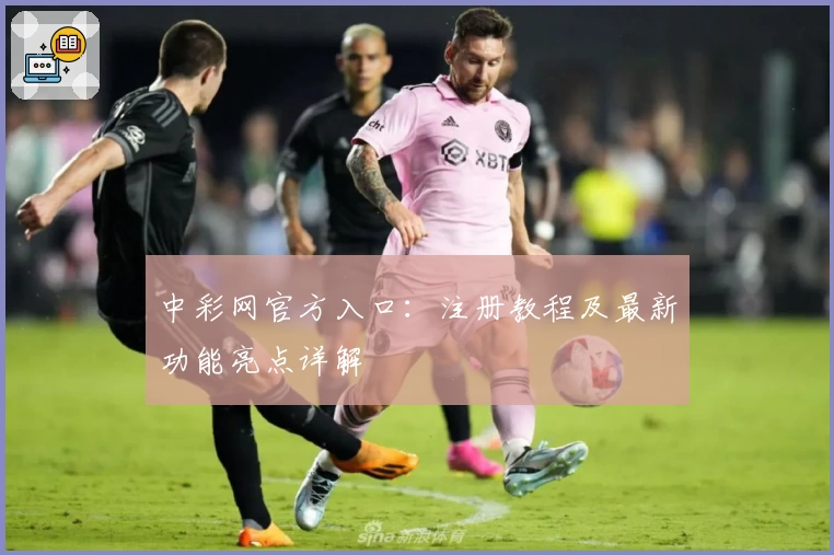 中彩网官方入口：注册教程及最新功能亮点详解