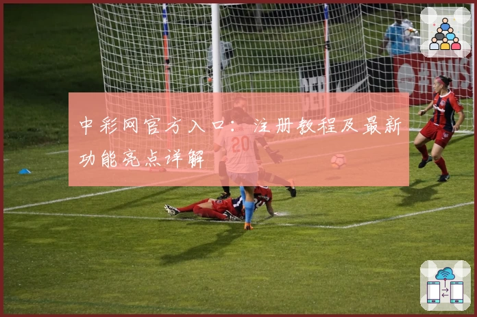 中彩网官方入口：注册教程及最新功能亮点详解
